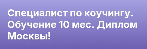 Специалист по коучингу. Обучение 10 мес. Диплом Москвы!