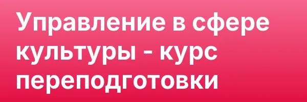Управление в сфере культуры — курс переподготовки