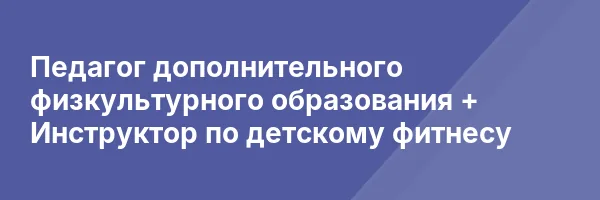 Педагог дополнительного физкультурного образования + Инструктор по детскому фитнесу