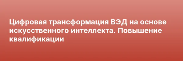 Цифровая трансформация ВЭД на основе искусственного интеллекта. Повышение квалификации