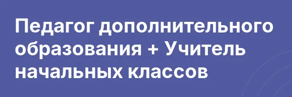 Педагог дополнительного образования + Учитель начальных классов