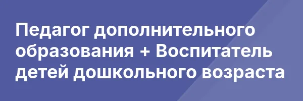 Педагог дополнительного образования + Воспитатель детей дошкольного возраста