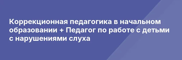 Коррекционная педагогика в начальном образовании + Педагог по работе с детьми с нарушениями слуха