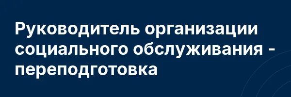 Руководитель организации социального обслуживания — переподготовка