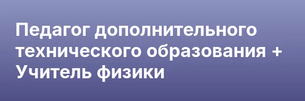 Педагог дополнительного технического образования + Учитель физики