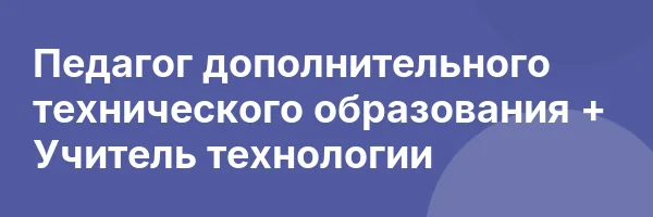Педагог дополнительного технического образования + Учитель технологии