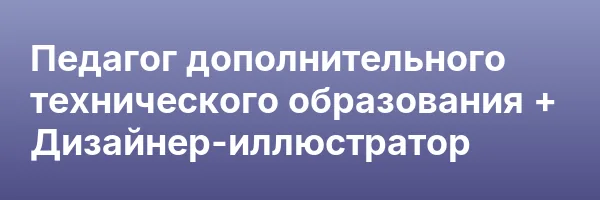 Педагог дополнительного технического образования + Дизайнер-иллюстратор
