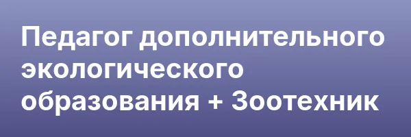Педагог дополнительного экологического образования + Зоотехник