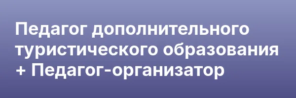 Педагог дополнительного туристического образования + Педагог-организатор