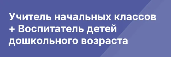 Учитель начальных классов + Воспитатель детей дошкольного возраста
