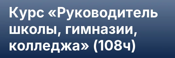 Курс «Руководитель школы, гимназии, колледжа» (108ч)