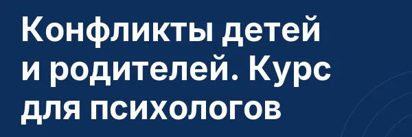 Конфликты детей и родителей. Курс для психологов