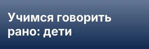 Учимся говорить рано: дети