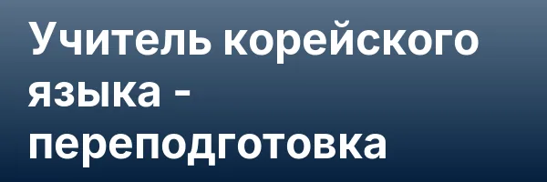 Учитель корейского языка — переподготовка