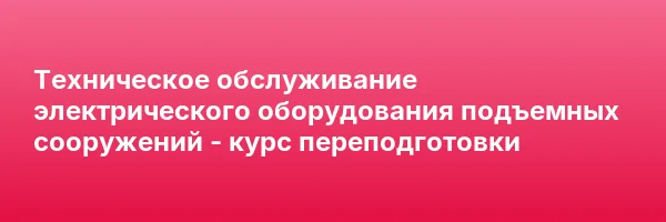 Техническое обслуживание электрического оборудования подъемных сооружений — курс переподготовки