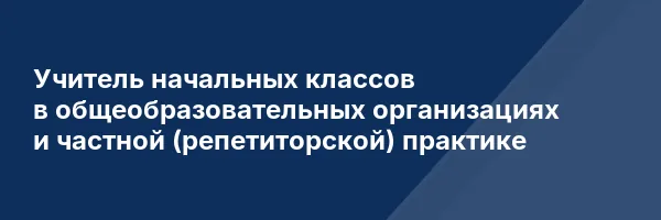 Учитель начальных классов в общеобразовательных организациях и частной (репетиторской) практике