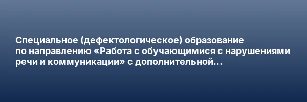 Специальное (дефектологическое) образование по направлению «Работа с обучающимися с нарушениями речи и коммуникации» с дополнительной специализацией в области детской психологии