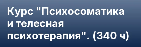 Курс «Психосоматика и телесная психотерапия». (340 ч)