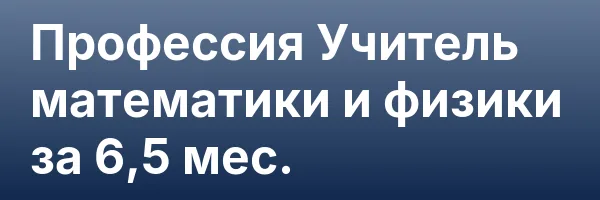 Профессия Учитель математики и физики за 6,5 мес.
