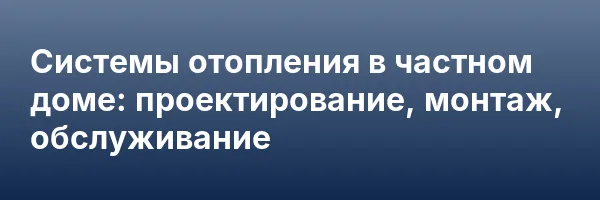 Системы отопления в частном доме: проектирование, монтаж, обслуживание