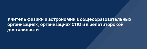 Учитель физики и астрономии в общеобразовательных организациях, организациях СПО и в репетиторской деятельности