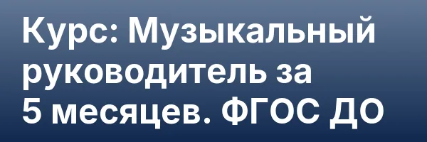Курс: Музыкальный руководитель за 5 месяцев. ФГОС ДО