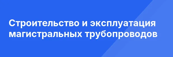 Строительство и эксплуатация магистральных трубопроводов