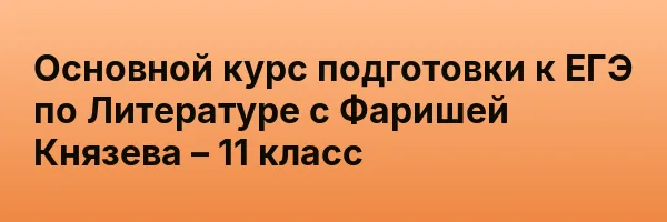 Основной курс подготовки к ЕГЭ по Литературе с Фаришей Князева – 11 класс