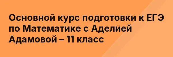 Основной курс подготовки к ЕГЭ по Математике с Аделией Адамовой – 11 класс