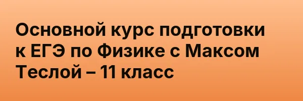 Основной курс подготовки к ЕГЭ по Физике с Максом Теслой – 11 класс