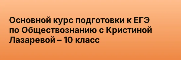 Основной курс подготовки к ЕГЭ по Обществознанию с Кристиной Лазаревой – 10 класс