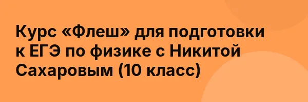 Курс «Флеш» для подготовки к ЕГЭ по физике с Никитой Сахаровым (10 класс)