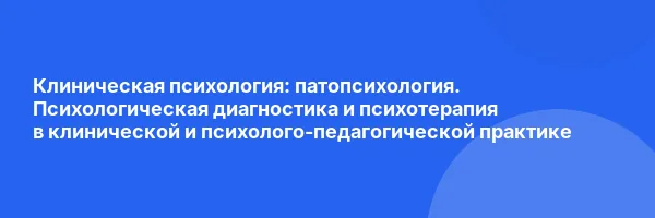Клиническая психология: патопсихология. Психологическая диагностика и психотерапия в клинической и психолого-педагогической практике