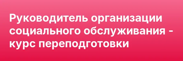 Руководитель организации социального обслуживания — курс переподготовки