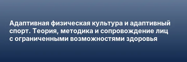 Адаптивная физическая культура и адаптивный спорт. Теория, методика и сопровождение лиц с ограниченными возможностями здоровья