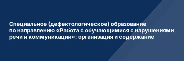 Специальное (дефектологическое) образование по направлению «Работа с обучающимися с нарушениями речи и коммуникации»: организация и содержание