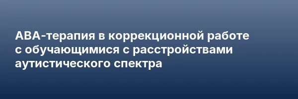 АВА-терапия в коррекционной работе с обучающимися с расстройствами аутистического спектра