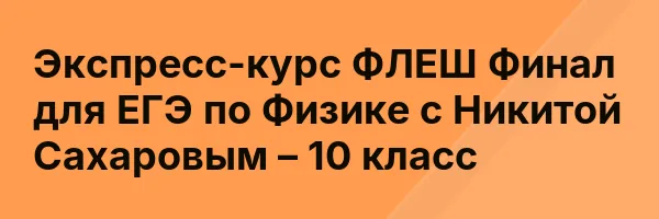 Экспресс-курс ФЛЕШ Финал для ЕГЭ по Физике с Никитой Сахаровым – 10 класс