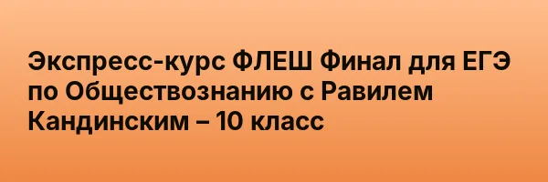Экспресс-курс ФЛЕШ Финал для ЕГЭ по Обществознанию с Равилем Кандинским – 10 класс