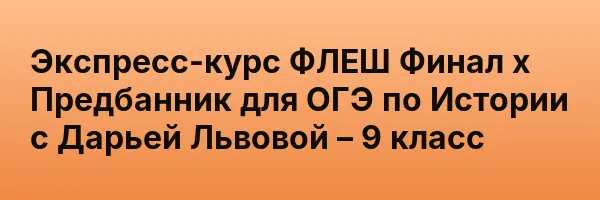 Экспресс-курс ФЛЕШ Финал х Предбанник для ОГЭ по Истории с Дарьей Львовой – 9 класс