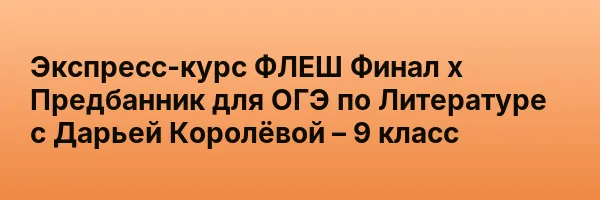 Экспресс-курс ФЛЕШ Финал х Предбанник для ОГЭ по Литературе с Дарьей Королёвой – 9 класс