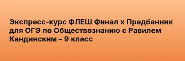 Экспресс-курс ФЛЕШ Финал х Предбанник для ОГЭ по Обществознанию с Равилем Кандинским – 9 класс