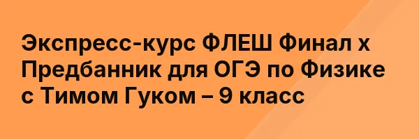Экспресс-курс ФЛЕШ Финал х Предбанник для ОГЭ по Физике с Тимом Гуком – 9 класс