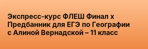 Экспресс-курс ФЛЕШ Финал х Предбанник для ЕГЭ по Географии с Алиной Вернадской – 11 класс