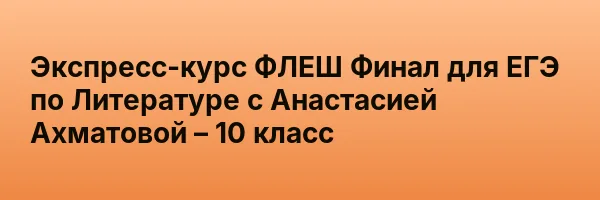 Экспресс-курс ФЛЕШ Финал для ЕГЭ по Литературе с Анастасией Ахматовой – 10 класс
