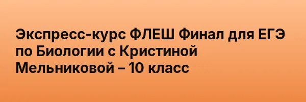 Экспресс-курс ФЛЕШ Финал для ЕГЭ по Биологии с Кристиной Мельниковой – 10 класс