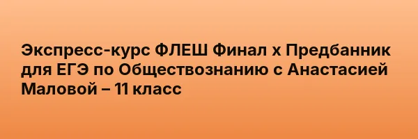 Экспресс-курс ФЛЕШ Финал х Предбанник для ЕГЭ по Обществознанию с Анастасией Маловой – 11 класс