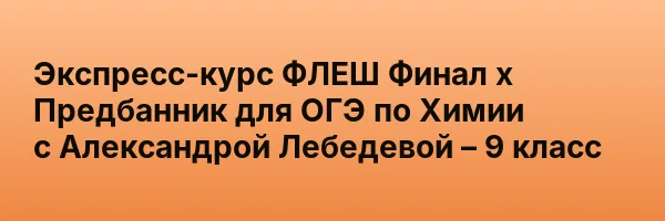 Экспресс-курс ФЛЕШ Финал х Предбанник для ОГЭ по Химии с Александрой Лебедевой – 9 класс