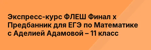 Экспресс-курс ФЛЕШ Финал х Предбанник для ЕГЭ по Математике с Аделией Адамовой – 11 класс