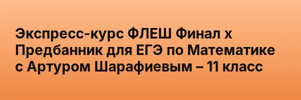 Экспресс-курс ФЛЕШ Финал х Предбанник для ЕГЭ по Математике с Артуром Шарафиевым – 11 класс